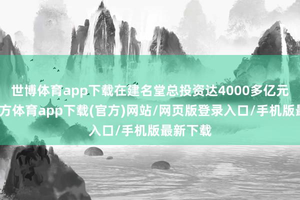 世博體育app下載在建名堂總投資達4000多億元-世博官方體育app下載(官方)網站/網頁版登錄入口/手機版最新下載