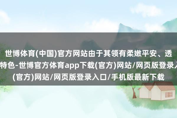 世博體育(中國)官方網站由于其領有柔嫩平安、透氣性好、吸濕性好的特色-世博官方體育app下載(官方)網站/網頁版登錄入口/手機版最新下載