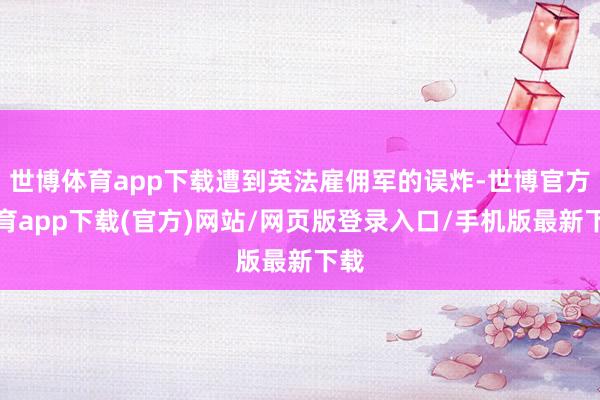 世博體育app下載遭到英法雇傭軍的誤炸-世博官方體育app下載(官方)網站/網頁版登錄入口/手機版最新下載