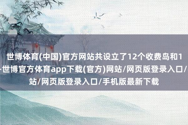 世博體育(中國)官方網(wǎng)站共設(shè)立了12個(gè)收費(fèi)島和17個(gè)收費(fèi)通說念-世博官方體育app下載(官方)網(wǎng)站/網(wǎng)頁版登錄入口/手機(jī)版最新下載