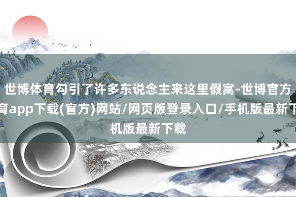 世博體育勾引了許多東說念主來這里假寓-世博官方體育app下載(官方)網站/網頁版登錄入口/手機版最新下載