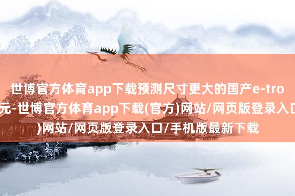 世博官方體育app下載預測尺寸更大的國產e-tron起售價不到50萬元-世博官方體育app下載(官方)網站/網頁版登錄入口/手機版最新下載