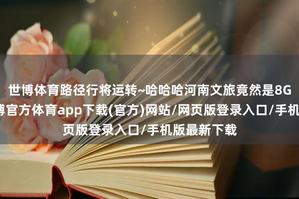 世博體育路徑行將運轉~哈哈哈河南文旅竟然是8G網沖浪-世博官方體育app下載(官方)網站/網頁版登錄入口/手機版最新下載