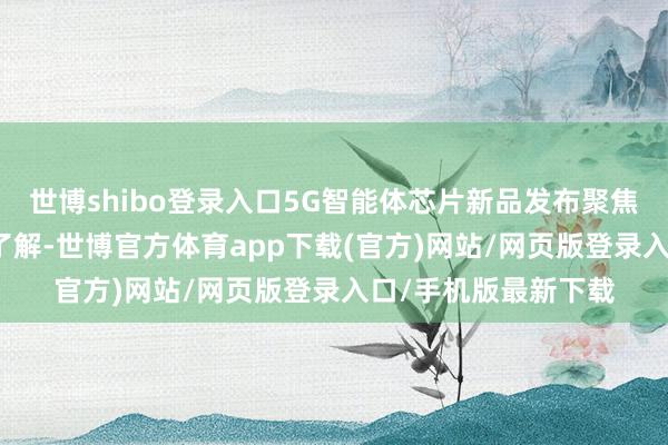 世博shibo登錄入口5G智能體芯片新品發布聚焦智能體AI的發展據了解-世博官方體育app下載(官方)網站/網頁版登錄入口/手機版最新下載