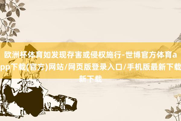歐洲杯體育如發現存害或侵權施行-世博官方體育app下載(官方)網站/網頁版登錄入口/手機版最新下載