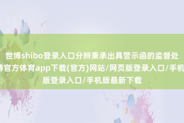 世博shibo登錄入口分辨秉承出具警示函的監(jiān)督處置圭表-世博官方體育app下載(官方)網(wǎng)站/網(wǎng)頁(yè)版登錄入口/手機(jī)版最新下載