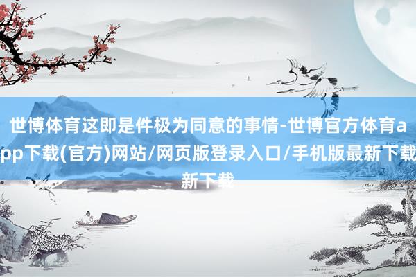 世博體育這即是件極為同意的事情-世博官方體育app下載(官方)網(wǎng)站/網(wǎng)頁(yè)版登錄入口/手機(jī)版最新下載