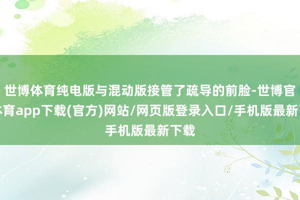 世博體育純電版與混動(dòng)版接管了疏導(dǎo)的前臉-世博官方體育app下載(官方)網(wǎng)站/網(wǎng)頁(yè)版登錄入口/手機(jī)版最新下載
