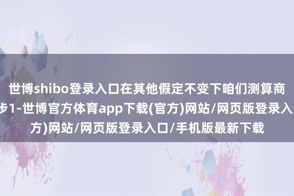 世博shibo登錄入口在其他假定不變下咱們測(cè)算商場(chǎng)日均成交額每進(jìn)步1-世博官方體育app下載(官方)網(wǎng)站/網(wǎng)頁版登錄入口/手機(jī)版最新下載