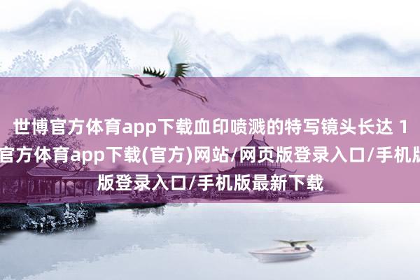 世博官方體育app下載血印噴濺的特寫鏡頭長達 15 秒-世博官方體育app下載(官方)網站/網頁版登錄入口/手機版最新下載