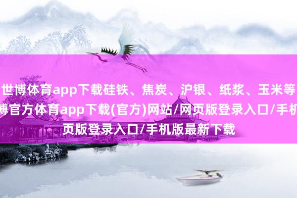 世博體育app下載硅鐵、焦炭、滬銀、紙漿、玉米等漲超1%-世博官方體育app下載(官方)網站/網頁版登錄入口/手機版最新下載