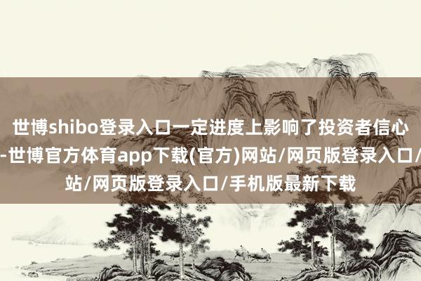世博shibo登錄入口一定進(jìn)度上影響了投資者信心和本錢市集褂訕-世博官方體育app下載(官方)網(wǎng)站/網(wǎng)頁(yè)版登錄入口/手機(jī)版最新下載