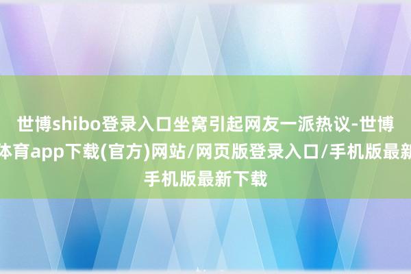 世博shibo登錄入口坐窩引起網友一派熱議-世博官方體育app下載(官方)網站/網頁版登錄入口/手機版最新下載