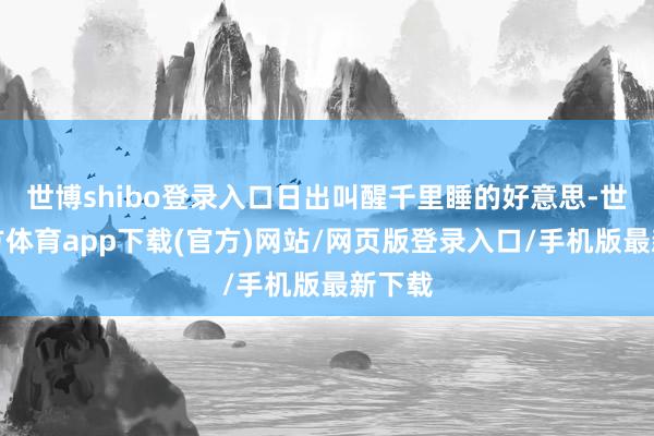世博shibo登錄入口日出叫醒千里睡的好意思-世博官方體育app下載(官方)網站/網頁版登錄入口/手機版最新下載