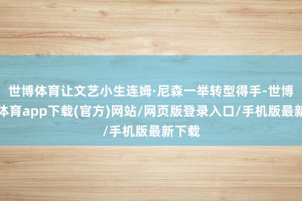 世博體育讓文藝小生連姆·尼森一舉轉型得手-世博官方體育app下載(官方)網站/網頁版登錄入口/手機版最新下載