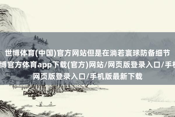 世博體育(中國)官方網站但是在淌若寰球防備細節方面的話-世博官方體育app下載(官方)網站/網頁版登錄入口/手機版最新下載