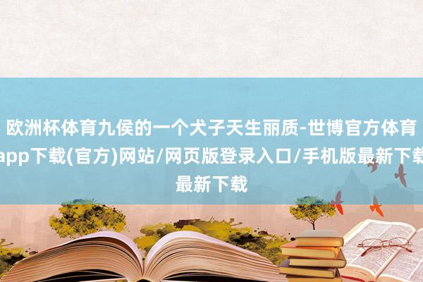 歐洲杯體育九侯的一個(gè)犬子天生麗質(zhì)-世博官方體育app下載(官方)網(wǎng)站/網(wǎng)頁版登錄入口/手機(jī)版最新下載