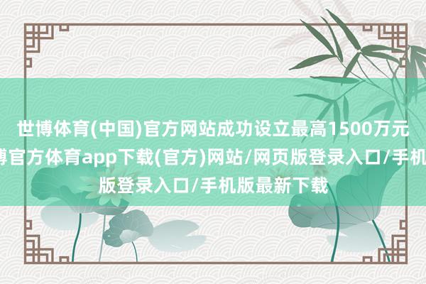 世博體育(中國)官方網(wǎng)站成功設(shè)立最高1500萬元模子券-世博官方體育app下載(官方)網(wǎng)站/網(wǎng)頁版登錄入口/手機版最新下載