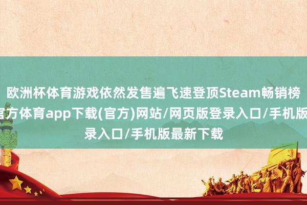 歐洲杯體育游戲依然發售遍飛速登頂Steam暢銷榜首-世博官方體育app下載(官方)網站/網頁版登錄入口/手機版最新下載