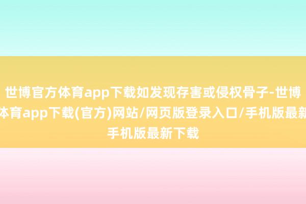 世博官方體育app下載如發現存害或侵權骨子-世博官方體育app下載(官方)網站/網頁版登錄入口/手機版最新下載