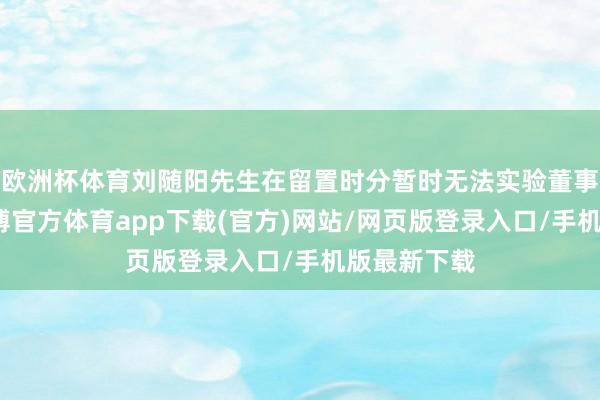 歐洲杯體育劉隨陽先生在留置時分暫時無法實驗董事長使命-世博官方體育app下載(官方)網站/網頁版登錄入口/手機版最新下載