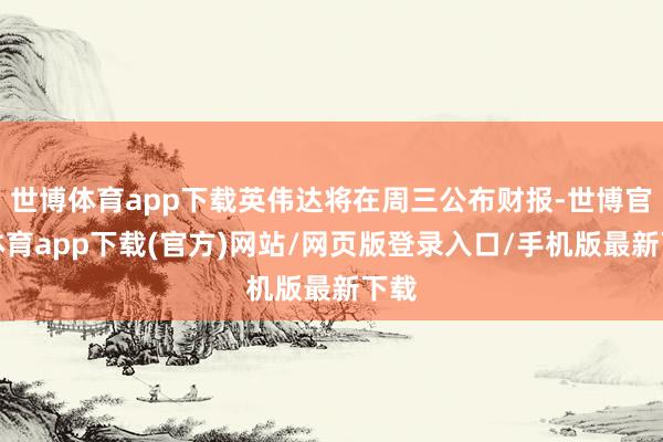 世博體育app下載英偉達(dá)將在周三公布財(cái)報(bào)-世博官方體育app下載(官方)網(wǎng)站/網(wǎng)頁版登錄入口/手機(jī)版最新下載