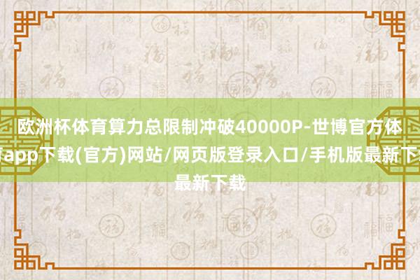 歐洲杯體育算力總限制沖破40000P-世博官方體育app下載(官方)網站/網頁版登錄入口/手機版最新下載