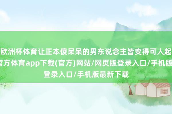 歐洲杯體育讓正本傻呆呆的男東說念主皆變得可人起來-世博官方體育app下載(官方)網站/網頁版登錄入口/手機版最新下載