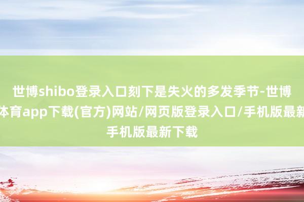世博shibo登錄入口刻下是失火的多發季節-世博官方體育app下載(官方)網站/網頁版登錄入口/手機版最新下載