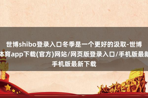世博shibo登錄入口冬季是一個更好的汲取-世博官方體育app下載(官方)網(wǎng)站/網(wǎng)頁版登錄入口/手機版最新下載