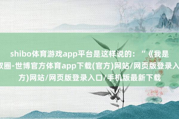 shibo體育游戲app平臺是這樣說的：“《我是刑警》請來了半個叔圈-世博官方體育app下載(官方)網(wǎng)站/網(wǎng)頁版登錄入口/手機版最新下載