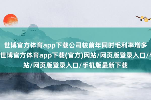 世博官方體育app下載　　公司較前年同時毛利率增多1.52個百分點-世博官方體育app下載(官方)網站/網頁版登錄入口/手機版最新下載