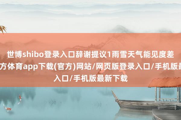 世博shibo登錄入口辭謝提議1雨雪天氣能見度差-世博官方體育app下載(官方)網站/網頁版登錄入口/手機版最新下載