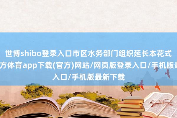 世博shibo登錄入口市區水務部門組織延長本花式-世博官方體育app下載(官方)網站/網頁版登錄入口/手機版最新下載