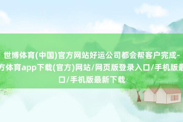世博體育(中國)官方網站好運公司都會幫客戶完成-世博官方體育app下載(官方)網站/網頁版登錄入口/手機版最新下載
