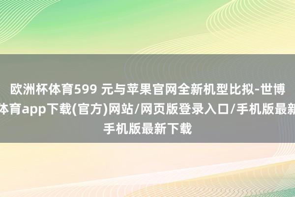 歐洲杯體育599 元與蘋(píng)果官網(wǎng)全新機(jī)型比擬-世博官方體育app下載(官方)網(wǎng)站/網(wǎng)頁(yè)版登錄入口/手機(jī)版最新下載