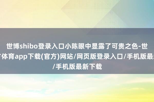 世博shibo登錄入口小陳眼中顯露了可貴之色-世博官方體育app下載(官方)網站/網頁版登錄入口/手機版最新下載
