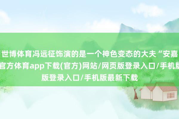 世博體育馮遠征飾演的是一個神色變態(tài)的大夫“安嘉和”-世博官方體育app下載(官方)網(wǎng)站/網(wǎng)頁版登錄入口/手機版最新下載