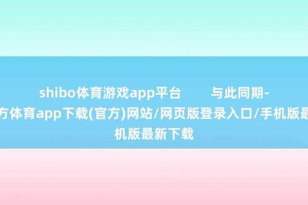shibo體育游戲app平臺        與此同期-世博官方體育app下載(官方)網站/網頁版登錄入口/手機版最新下載
