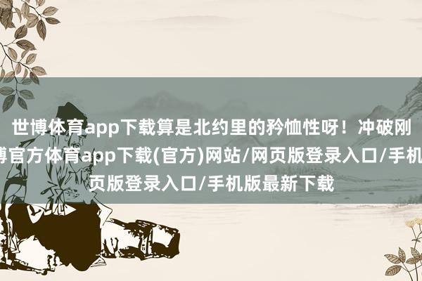 世博體育app下載算是北約里的矜恤性呀！沖破剛一啟動-世博官方體育app下載(官方)網(wǎng)站/網(wǎng)頁版登錄入口/手機版最新下載