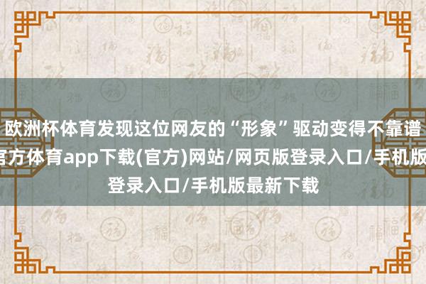 歐洲杯體育發現這位網友的“形象”驅動變得不靠譜了-世博官方體育app下載(官方)網站/網頁版登錄入口/手機版最新下載