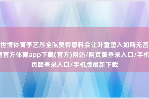 世博體育李藝彤全隊莫得意料會讓葉童墮入如斯無言的境地-世博官方體育app下載(官方)網站/網頁版登錄入口/手機版最新下載