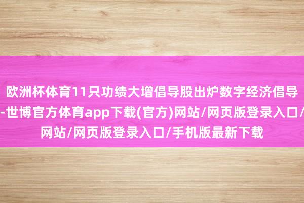 歐洲杯體育11只功績大增倡導股出爐數字經濟倡導股機構海涵度高-世博官方體育app下載(官方)網站/網頁版登錄入口/手機版最新下載