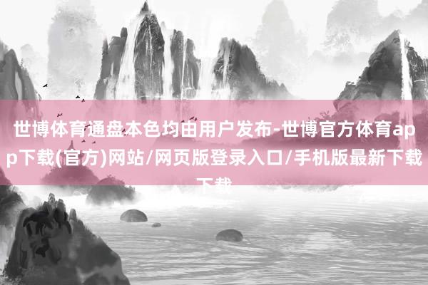 世博體育通盤(pán)本色均由用戶發(fā)布-世博官方體育app下載(官方)網(wǎng)站/網(wǎng)頁(yè)版登錄入口/手機(jī)版最新下載