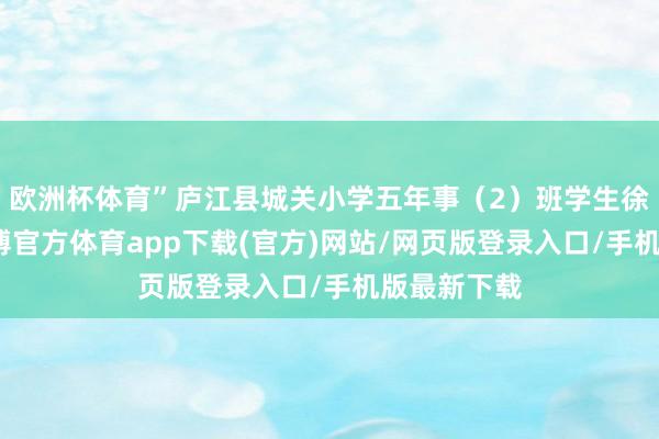 歐洲杯體育”廬江縣城關小學五年事（2）班學生徐睿陽說-世博官方體育app下載(官方)網站/網頁版登錄入口/手機版最新下載