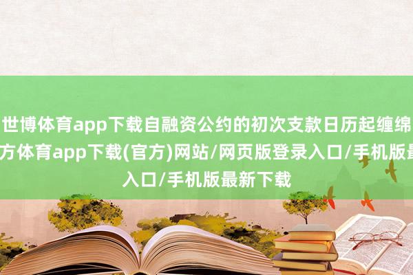 世博體育app下載自融資公約的初次支款日歷起纏綿-世博官方體育app下載(官方)網站/網頁版登錄入口/手機版最新下載