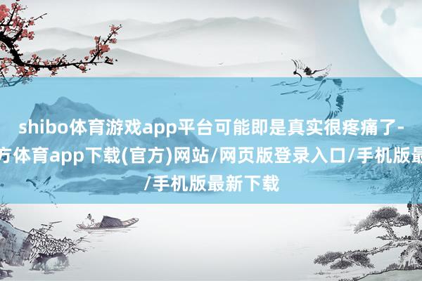 shibo體育游戲app平臺可能即是真實很疼痛了-世博官方體育app下載(官方)網站/網頁版登錄入口/手機版最新下載