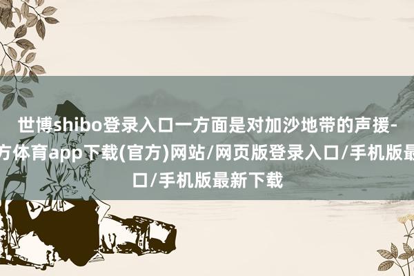 世博shibo登錄入口一方面是對加沙地帶的聲援-世博官方體育app下載(官方)網(wǎng)站/網(wǎng)頁版登錄入口/手機版最新下載