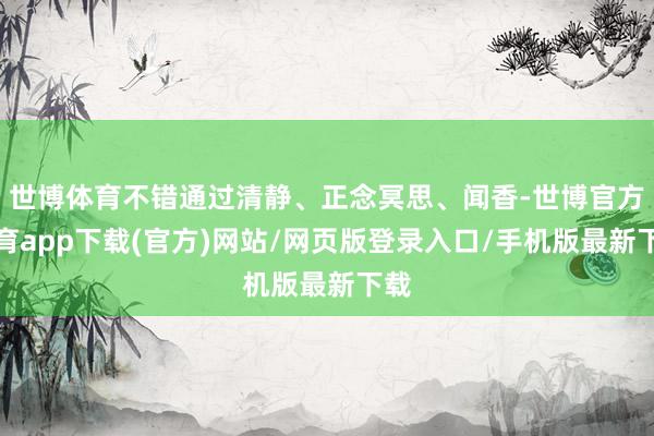 世博體育不錯通過清靜、正念冥思、聞香-世博官方體育app下載(官方)網(wǎng)站/網(wǎng)頁版登錄入口/手機版最新下載