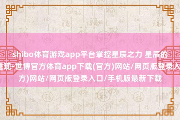shibo體育游戲app平臺掌控星辰之力 星辰的力量以卡牌的神態重現-世博官方體育app下載(官方)網站/網頁版登錄入口/手機版最新下載